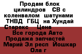 Продам блок цилиндров D4СВ с коленвалом, шатунами, ТНВД, ГБЦ, на Хундай Старекс  › Цена ­ 50 000 - Все города Авто » Продажа запчастей   . Марий Эл респ.,Йошкар-Ола г.